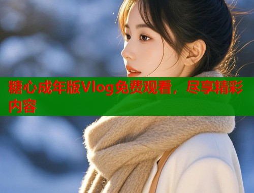 糖心成年版Vlog免费观看，尽享精彩内容  第1张