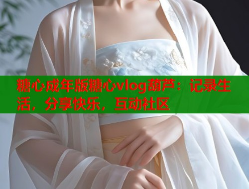 糖心成年版糖心vlog葫芦：记录生活，分享快乐，互动社区  第2张