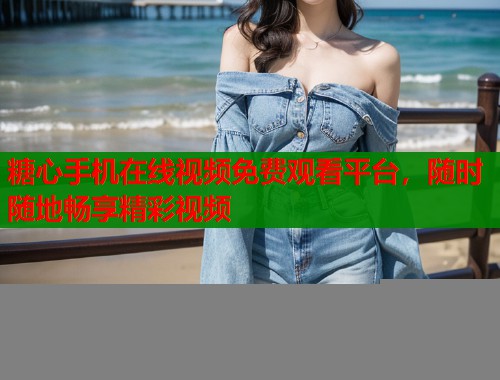 糖心手机在线视频免费观看平台，随时随地畅享精彩视频  第1张
