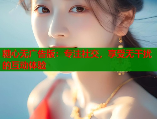 糖心无广告版：专注社交，享受无干扰的互动体验  第1张