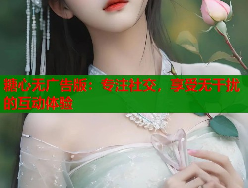糖心无广告版：专注社交，享受无干扰的互动体验  第2张