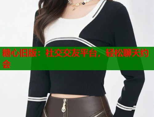 糖心旧版：社交交友平台，轻松聊天约会  第2张