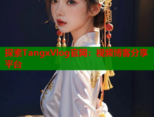 探索TangxVlog官网：视频博客分享平台  第1张