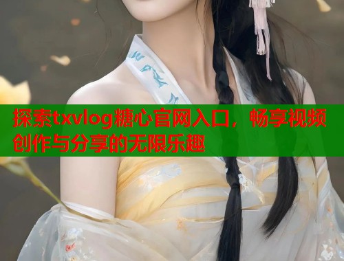探索txvlog糖心官网入口，畅享视频创作与分享的无限乐趣  第1张