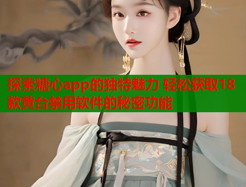 探索糖心app的独特魅力 轻松获取18款黄台禁用软件的秘密功能  第1张