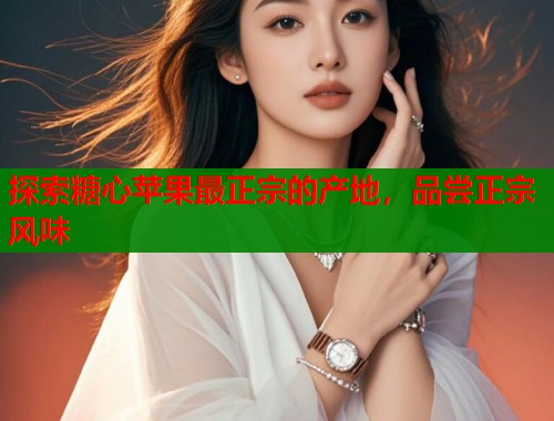 探索糖心苹果最正宗的产地，品尝正宗风味  第2张