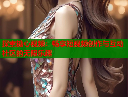 探索糖心视频：畅享短视频创作与互动社区的无限乐趣  第1张