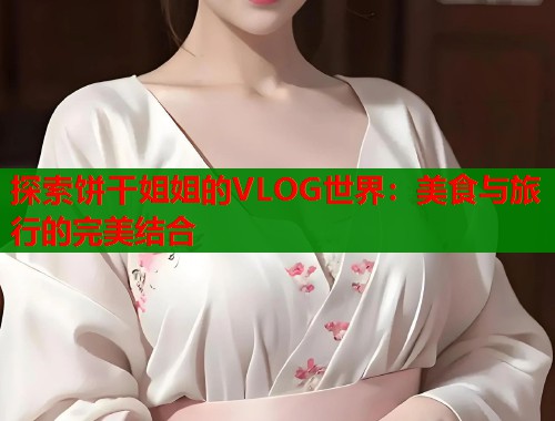 探索饼干姐姐的VLOG世界：美食与旅行的完美结合  第1张