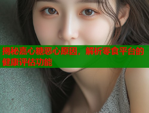 揭秘嘉心糖恶心原因，解析零食平台的健康评估功能  第1张