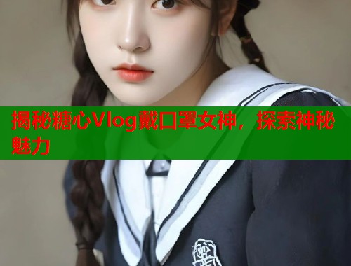 揭秘糖心Vlog戴口罩女神，探索神秘魅力  第1张