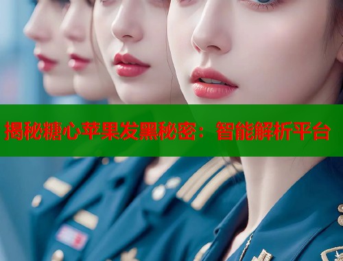 揭秘糖心苹果发黑秘密：智能解析平台  第1张