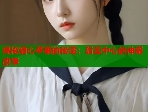 揭秘糖心苹果的秘密：甜美中心的神奇故事  第2张