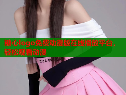 糖心logo免费动漫版在线播放平台，轻松观看动漫  第2张