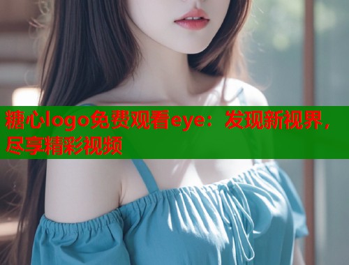 糖心logo免费观看eye：发现新视界，尽享精彩视频  第1张