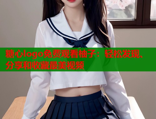 糖心logo免费观看柚子：轻松发现、分享和收藏最美视频  第1张