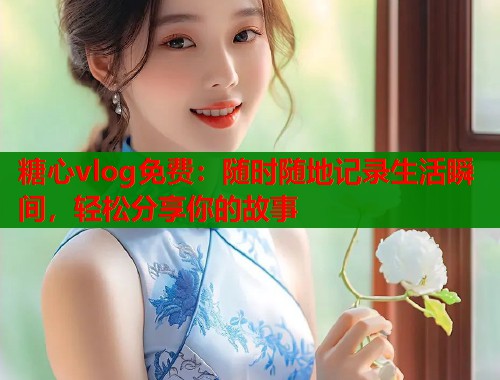 糖心vlog免费：随时随地记录生活瞬间，轻松分享你的故事  第1张