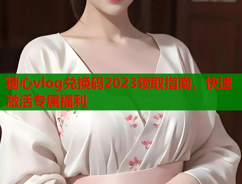 糖心vlog兑换码2023领取指南，快速激活专属福利  第1张