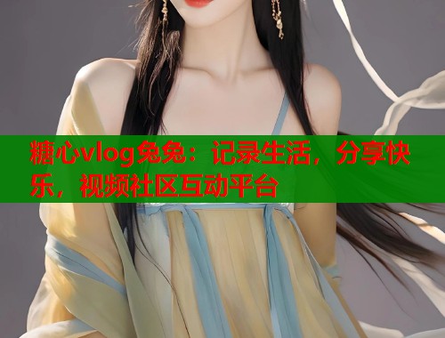 糖心vlog兔兔：记录生活，分享快乐，视频社区互动平台  第1张