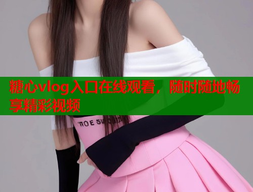 糖心vlog入口在线观看，随时随地畅享精彩视频  第1张