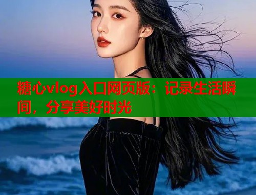糖心vlog入口网页版：记录生活瞬间，分享美好时光  第1张