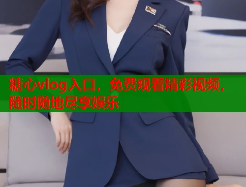 糖心vlog入口，免费观看精彩视频，随时随地尽享娱乐  第1张