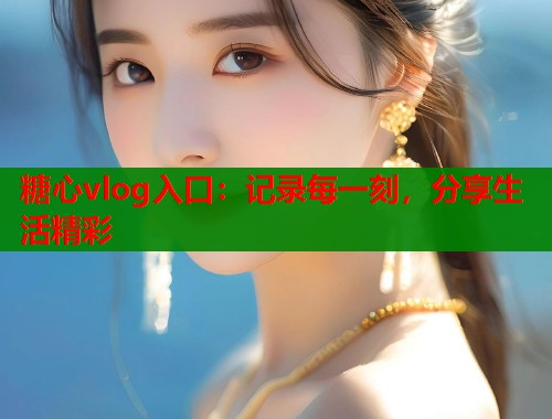 糖心vlog入口：记录每一刻，分享生活精彩  第1张