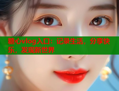 糖心vlog入口：记录生活，分享快乐，发现新世界  第1张