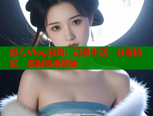 糖心Vlog官网：记录生活，分享精彩，实时直播互动  第1张
