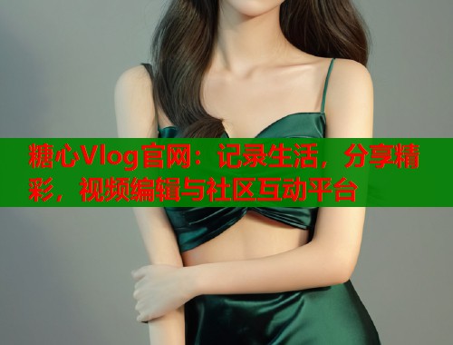 糖心Vlog官网：记录生活，分享精彩，视频编辑与社区互动平台  第1张