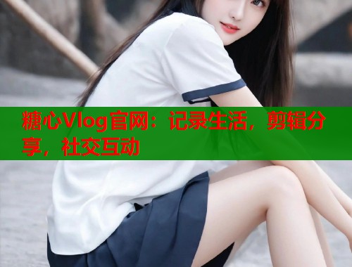 糖心Vlog官网：记录生活，剪辑分享，社交互动  第1张