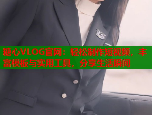 糖心VLOG官网：轻松制作短视频，丰富模板与实用工具，分享生活瞬间  第1张