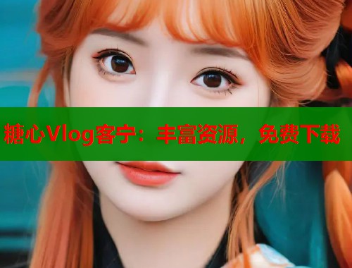 糖心Vlog客宁：丰富资源，免费下载  第1张