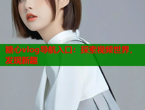 糖心vlog导航入口：探索视频世界，发现新趣  第1张