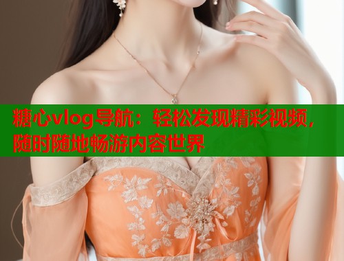 糖心vlog导航：轻松发现精彩视频，随时随地畅游内容世界  第1张