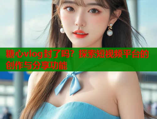 糖心vlog封了吗？探索短视频平台的创作与分享功能  第1张