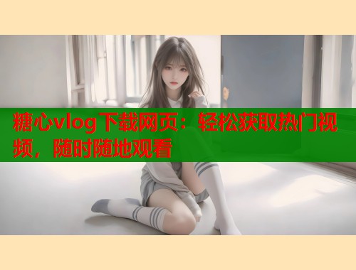 糖心vlog下载网页：轻松获取热门视频，随时随地观看  第1张