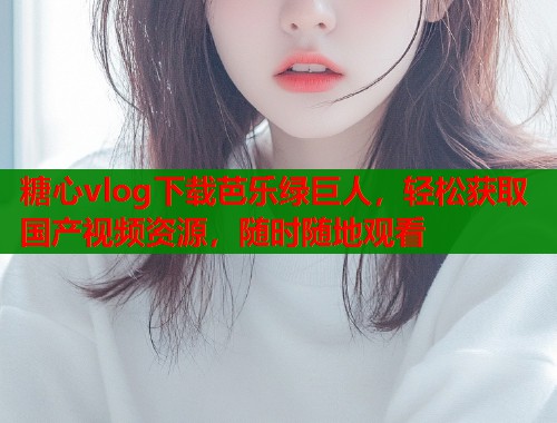 糖心vlog下载芭乐绿巨人，轻松获取国产视频资源，随时随地观看  第1张