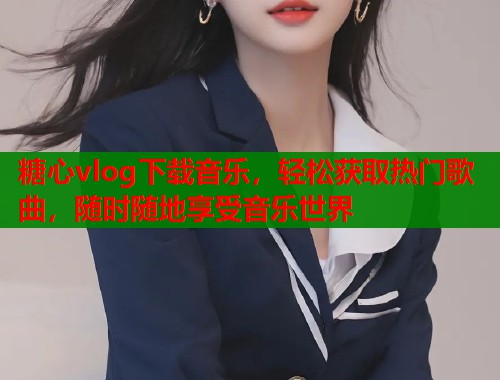 糖心vlog下载音乐，轻松获取热门歌曲，随时随地享受音乐世界  第1张
