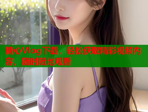 糖心Vlog下载，轻松获取精彩视频内容，随时随地观看  第1张