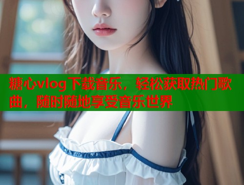 糖心vlog下载音乐，轻松获取热门歌曲，随时随地享受音乐世界  第2张
