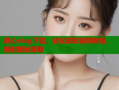 糖心vlog下载，轻松获取视频教程，随时随地观看  第1张