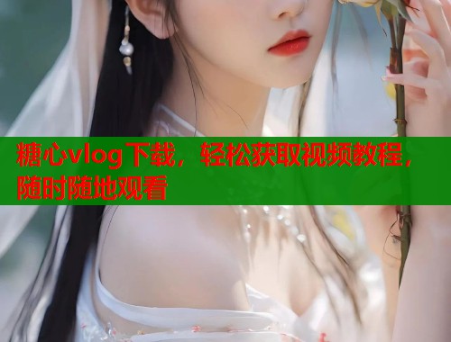 糖心vlog下载，轻松获取视频教程，随时随地观看  第2张