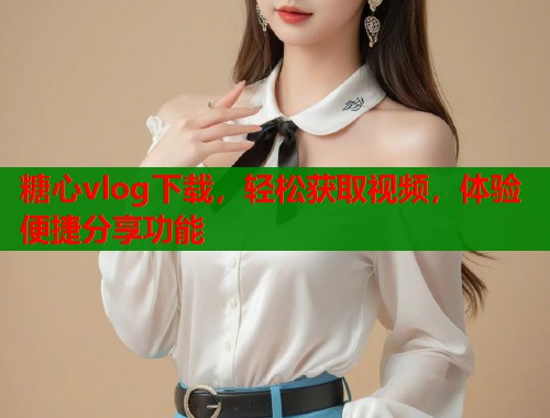 糖心vlog下载，轻松获取视频，体验便捷分享功能  第1张