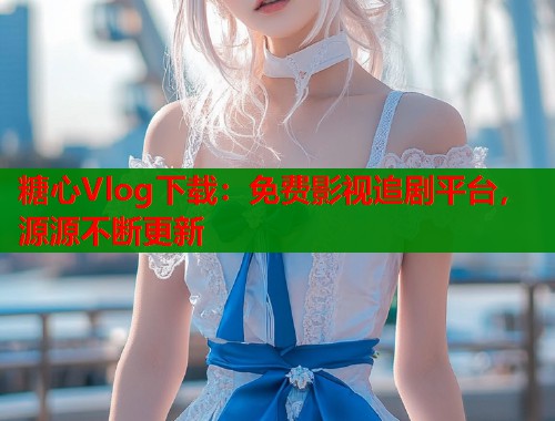 糖心Vlog下载：免费影视追剧平台，源源不断更新  第1张
