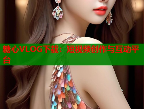 糖心VLOG下载：短视频创作与互动平台  第1张