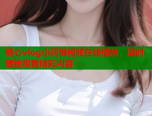 糖心vlog小阿悄视频在线播放，随时随地观看精彩内容  第1张