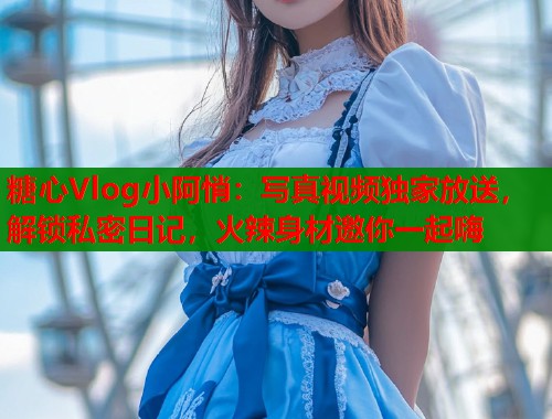 糖心Vlog小阿悄：写真视频独家放送，解锁私密日记，火辣身材邀你一起嗨  第1张