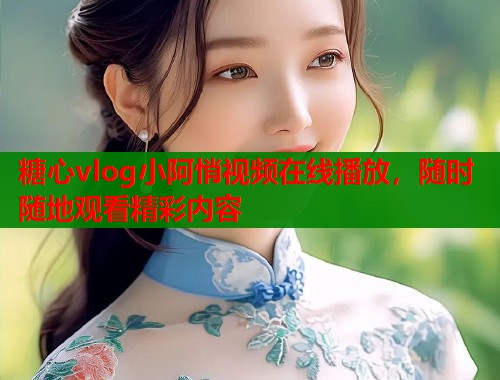 糖心vlog小阿悄视频在线播放，随时随地观看精彩内容  第2张