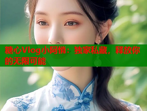 糖心Vlog小阿悄：独家私藏，释放你的无限可能  第2张