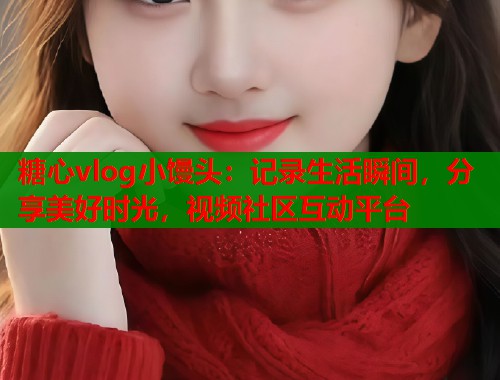 糖心vlog小馒头：记录生活瞬间，分享美好时光，视频社区互动平台  第1张